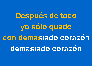 DespmaS de todo
yo s6lo quedo

con demasiado coraz6n
demasiado corazc'm