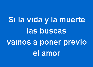 Si la Vida y la muerte
Ias buscas

vamos a poner previo
el amor