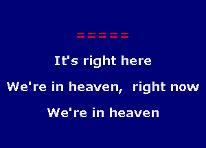 It's right here

We're in heaven, right now

We're in heaven