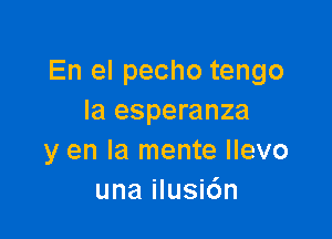 En el pecho tengo
la esperanza

y en la mente llevo
una ilusi6n