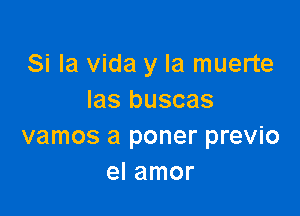 Si la Vida y la muerte
Ias buscas

vamos a poner previo
el amor