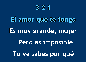 3 2 1
El amor que te tengo
Es muy grande, mujer

..Pero es imposible

Tu ya sabes por que'z