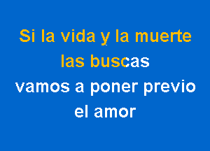 Si la Vida y la muerte
las buscas

vamos a poner previo
el amor