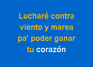 Lucharcs. contra
viento y marea

pa'poderganar
tu coraz6n