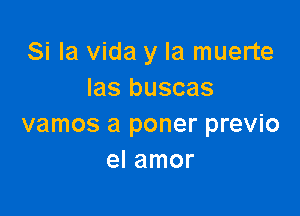 Si la Vida y la muerte
las buscas

vamos a poner previo
el amor