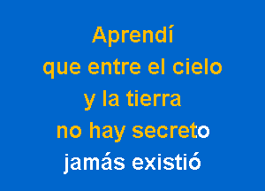 Aprendi
que entre el cielo

y la tierra
no hay secreto
jamas existic')