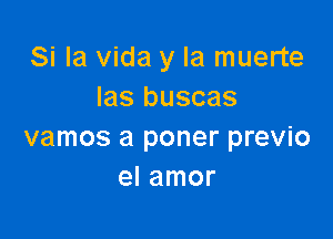 Si la Vida y la muerte
las buscas

vamos a poner previo
el amor