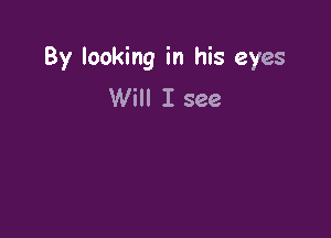 By looking in his eyes
Will I see