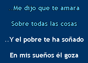 ..Me dijo que te amara
Sobre todas las cosas
..Y el pobre te ha sor'iado

En mis suer'ios 6'3l goza