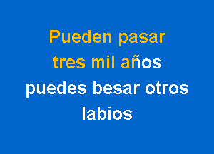 Pueden pasar
tres mil afios

puedes besar otros
labios