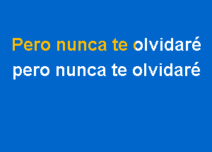 Pero nunca te olvidarcS.
pero nunca te olvidaw