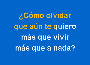 g,C6mo olvidar
que aL'm te quiero

mas que vivir
mas que a nada?
