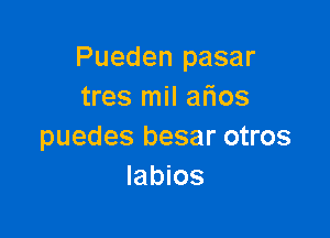 Pueden pasar
tres mil afios

puedes besar otros
labios