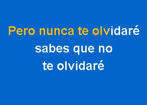 Pero nunca te olvidarcS.
sabes que no

te olvidaw
