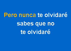 Pero nunca te olvidarcS.
sabes que no

te olvidaw