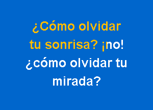 g,C6mo olvidar
tu sonrisa? ino!

(gcdmo olvidar tu
mirada?