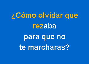 (',C6mo olvidar que
rezaba

para que no
te marcharas?