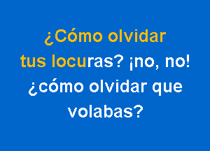 g,Cc')mo olvidar
tus Iocuras? me, no!

gc6mo olvidar que
volabas?