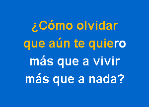 g,C6mo olvidar
que aL'm te quiero

mas que a vivir
mas que a nada?