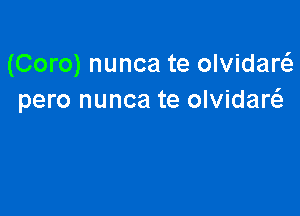 (Coro) nunca te olvidarci.
pero nunca te olvidaw