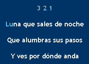 321

Luna que sales de noche

Que alumbras sus pasos

Y ves por ddnde anda