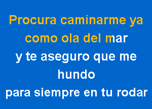 Procura caminarme ya
como ola del mar
y te aseguro que me
hundo
para siempre en tu rodar