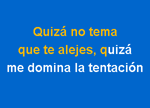 Quiza'l no tema
que te alejes, quize'l

me domina Ia tentaci6n