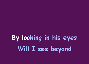 By looking in his eyes
Will I see beyond
