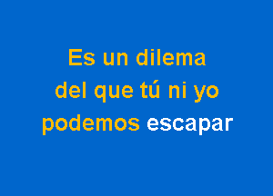 Es un dilema
del que tL'I ni yo

podemos escapar