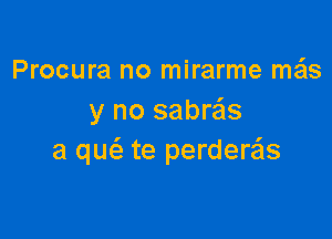 Procura no mirarme me'ls
y no sabr'cis

a qu6. te perderas