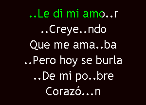 ..Le di mi amo..r
..Creye..ndo
Que me ama..ba

..Pero hoy se burla
..De mi po..bre
Corazc')...n