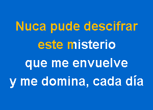 Nuca pude descifrar
este misterio

que me envuelve
y me domina, cada dia