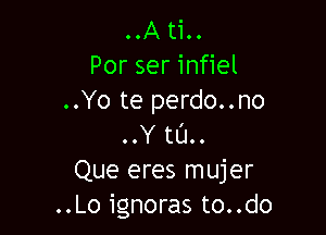 ..A ti..
Por ser infiel
..Yo te perdo..no

.OY taco
Que eres mujer
..Lo ignoras to..do