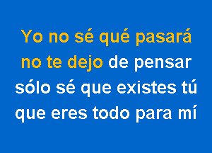 Yo no 8 qw pasare'l
no te dejo de pensar
s6lo 8 que existes tli
que eres todo para mi