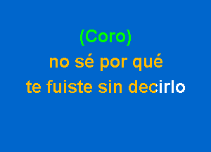 (Coro)
no a por qw

te fuiste sin decirlo