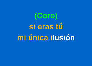 (Coro)
si eras tL'I

mi (mica ilusi6n