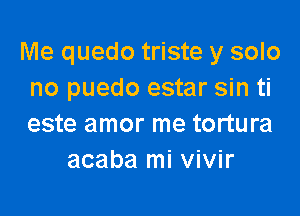 Me quedo triste y solo
no puedo estar sin ti

este amor me tortura
acaba mi vivir