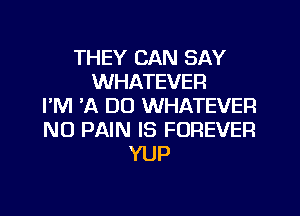 THEY CAN SAY
WHATEVER
I'M 'A DO WHATEVER
NO PAIN IS FOREVER
YUP