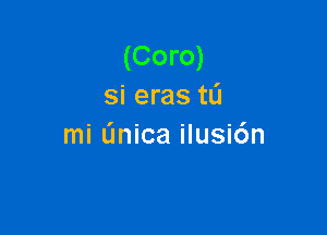 (Coro)
si eras tL'I

mi (mica ilusi6n