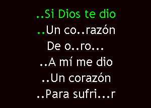 ..Si Dios te dio
..Un co..razc'Jn
De o..ro...

..A mi me dio
..Un corazc'm
..Para sufri...r