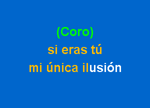 (Coro)
si eras tL'I

mi (mica ilusi6n