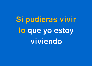 Si pudieras vivir
lo que yo estoy

viviendo