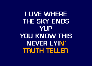 I LIVE WHERE
THE SKY ENDS
YUP

YOU KNOW THIS
NEVER LYIN'
TRUTH TELLER