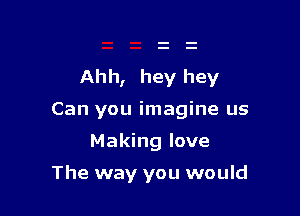 Ahh, hey hey

Can you imagine us
Making love

The way you would