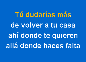 TL'I dudarias mzis
de volver a tu casa

ahi donde te quieren
allafl donde haces falta