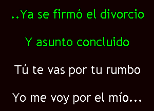 ..Ya se firmc') el divorcio
Y asunto concluido

Tu te vas por tu rumbo

Yo me voy por el mio...