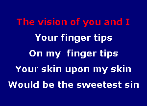 Your finger tips
On my finger tips
Your skin upon my skin

Would be the sweetest sin