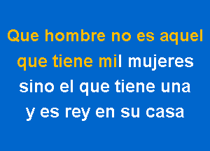 Que hombre no es aquel
que tiene mil mujeres
sino el que tiene una

y es rey en su casa