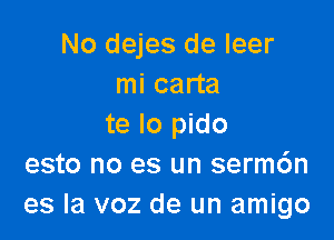 No dejes de leer
mi carta

te lo pido
esto no es un serm6n
es la voz de un amigo