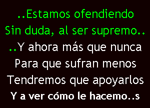 ..Estamos ofendiendo
Sin duda, al ser supremo..
..Y ahora mas que nunca

Para que sufran menos

Tendremos que apoyarlos
Y a ver cdmo le hacemo. .s